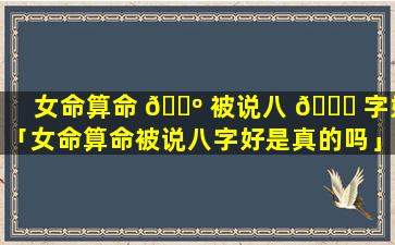 女命算命 🐺 被说八 🐟 字好「女命算命被说八字好是真的吗」